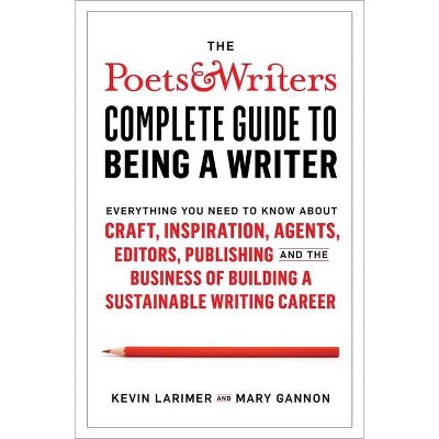 The Poets & Writers Complete Guide to Being a Writer - by  Kevin Larimer & Mary Gannon (Hardcover)