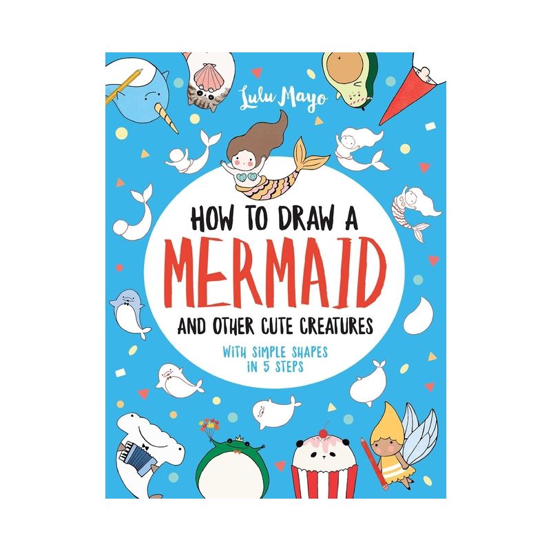 How to Draw a Mermaid and Other Cute Creatures with Simple Shapes in 5 Steps - (Drawing with Simple Shapes) by  Lulu Mayo (Paperback), 1 of 2