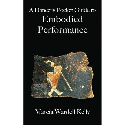 A Dancer's Pocket Guide to Embodied Performance - by  Marcia Wardell Kelly (Paperback)