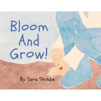 Bloom And Grow! - by  Sara Stokke (Paperback)