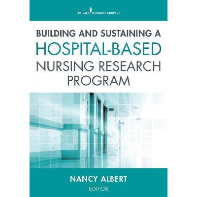 Building and Sustaining a Hospital-Based Nursing Research Program - by  Nancy Albert (Paperback)