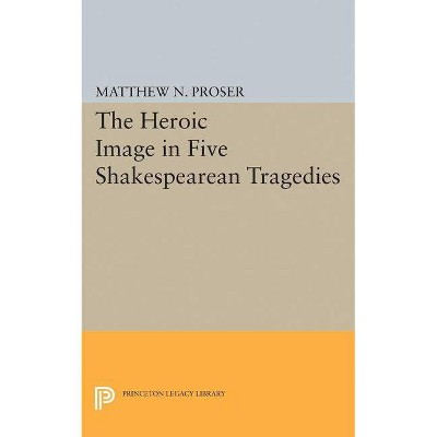 Heroic Image in Five Shakespearean Tragedies - (Princeton Legacy Library) by  Matthew N Proser (Paperback)