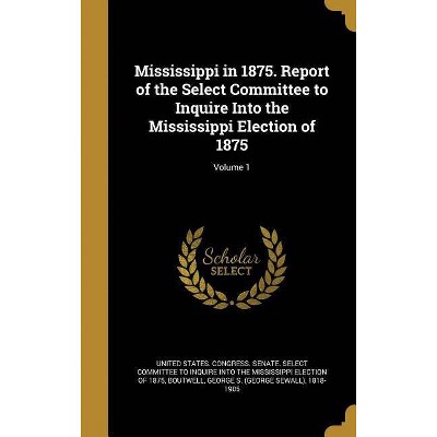 Mississippi in 1875. Report of the Select Committee to Inquire Into the Mississippi Election of 1875; Volume 1 - (Hardcover)