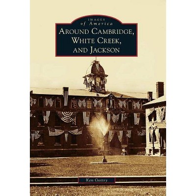 Around Cambridge, White Creek, and Jackson - (Images of America (Arcadia Publishing)) by  Ken Gottry (Paperback)