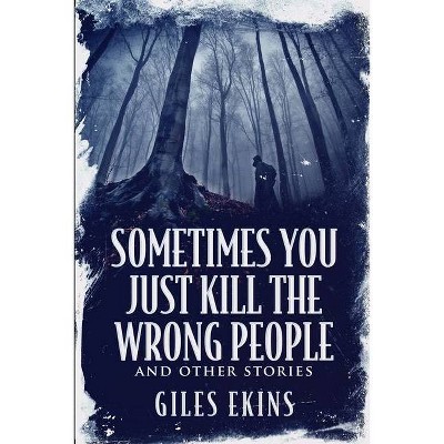 Sometimes You Just Kill The Wrong People and Other Stories - by  Giles Ekins (Paperback)