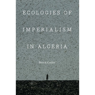 Ecologies of Imperialism in Algeria - (France Overseas: Studies in Empire and Decolonization) by  Brock Cutler (Hardcover)