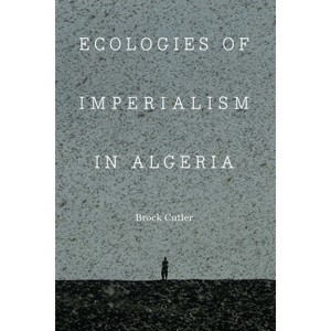 Ecologies of Imperialism in Algeria - (France Overseas: Studies in Empire and Decolonization) by  Brock Cutler (Hardcover) - 1 of 1