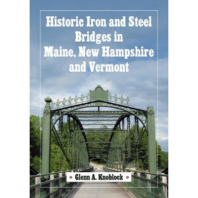 Historic Iron and Steel Bridges in Maine, New Hampshire and Vermont - by  Glenn A Knoblock (Paperback)