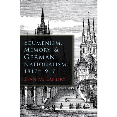 Ecumenism, Memory, & German Nationalism, 1817-1917 - (Religion and Politics) by  Stan M Landry (Hardcover)