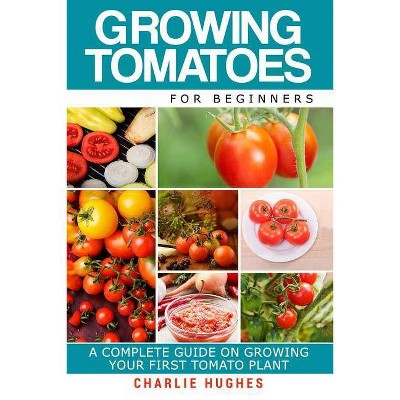 Growing Tomatoes for Beginners - (Growing Tomatoes, Your First Tomato Plant, Growing Tomatoes for Beginners, Growing Vegetables) by  Charlie Hughes