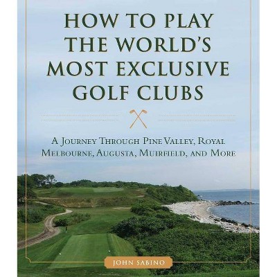 How to Play the World's Most Exclusive Golf Clubs - by  John Sabino (Hardcover)