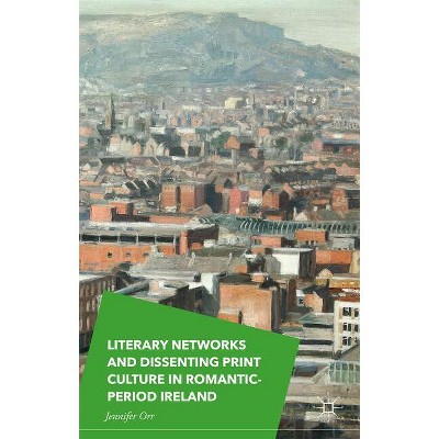 Literary Networks and Dissenting Print Culture in Romantic-Period Ireland - by  Jennifer Orr (Hardcover)