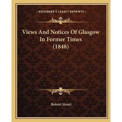 Views And Notices Of Glasgow In Former Times (1848) - by  Robert Stuart (Paperback)