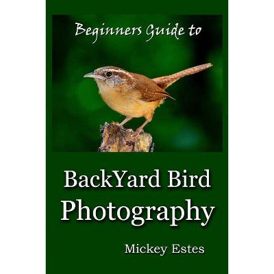 Beginners Guide To Backyard Bird Photography - by  Mickey Estes (Paperback)