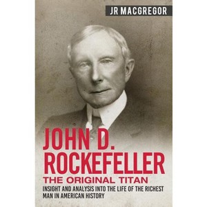 John D. Rockefeller - The Original Titan - (Business Biographies and Memoirs - Titans of Indus) by  J R MacGregor (Paperback) - 1 of 1