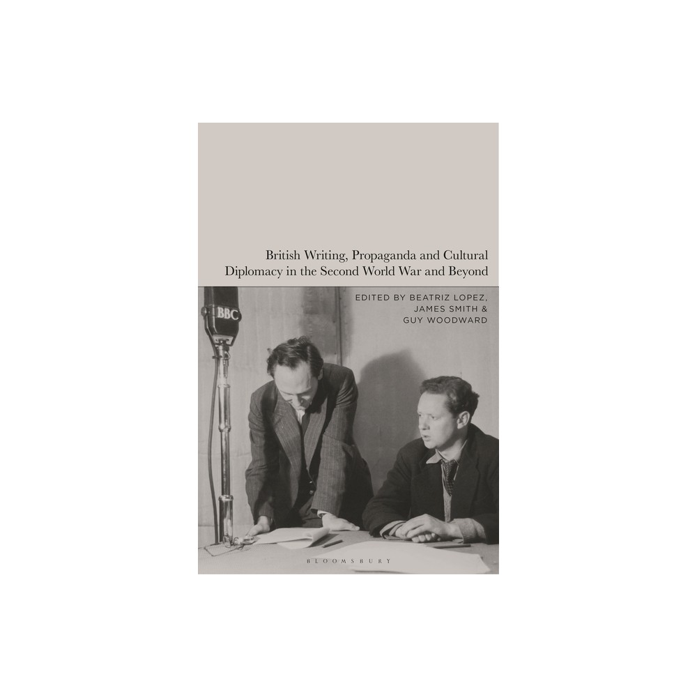 British Writing, Propaganda and Cultural Diplomacy in the Second World War and Beyond - by Beatriz Lopez & James Smith & Guy Woodward (Hardcover)