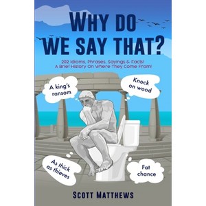 Why Do We Say That? - 202 Idioms, Phrases, Sayings & Facts! A Brief History On Where They Come From! - by  Scott Matthews (Paperback) - 1 of 1