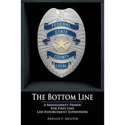 The Bottom Line - A management primer for first line law enforcement supervisors - by  Arthur P Meister (Paperback)