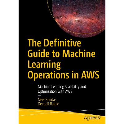The Definitive Guide to Machine Learning Operations in AWS - by  Neel Sendas & Deepali Rajale (Paperback)