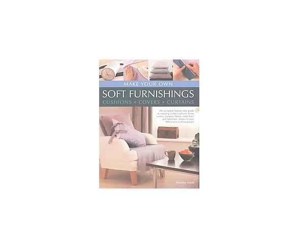 Make Your Own Soft Furnishings : Cushions, Covers, Curtains: The Complete Step-by-Step Guide to Creating