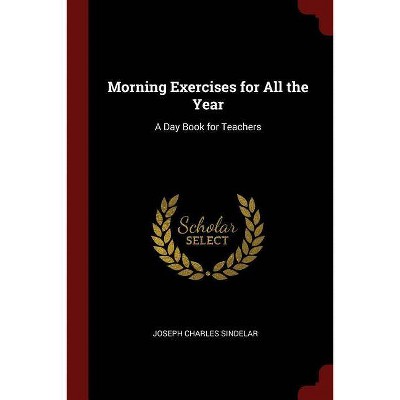 Morning Exercises for All the Year - by  Joseph Charles Sindelar (Paperback)