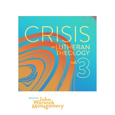 Crisis in Lutheran Theology, Vol. 3 - by  John Warwick Montgomery (Paperback)