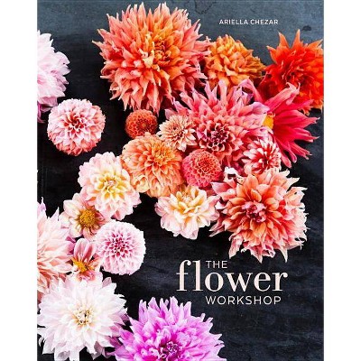 The Flower Workshop - by  Ariella Chezar & Julie Michaels (Hardcover)