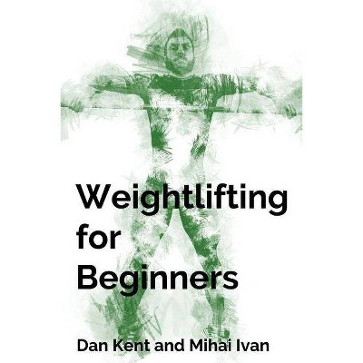 Weightlifting for Beginners - by  Dan Kent & Mihai Ivan (Paperback)