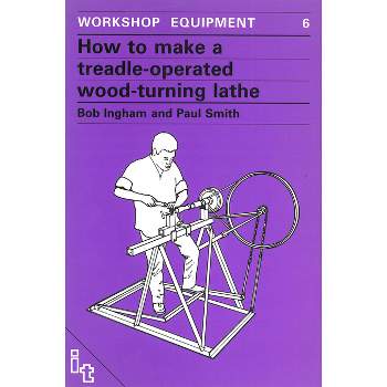 How to Make a Treadle-Operated Wood-Turning Lathe - (Workshop Equipment Manual) by  Bob Ingham (Paperback)