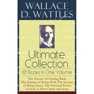 Wallace D. Wattles Ultimate Collection - 10 Books in One Volume: The Science of Getting Rich, the Science of Being Well, the Science of Being Great, - 1 of 1