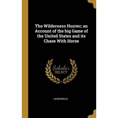 The Wilderness Hunter; An Account of the Big Game of the United States and Its Chase with Horse - by  Anonymous (Hardcover)