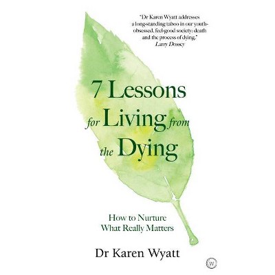 7 Lessons for Living from the Dying - by  Karen Wyatt (Paperback)