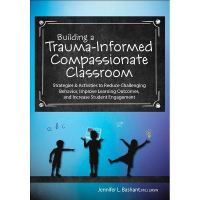 Building a Trauma-Informed, Compassionate Classroom - by  Jennifer Bashant (Paperback)