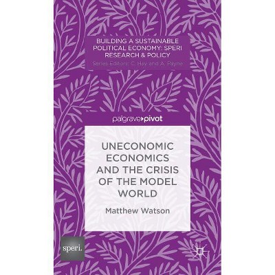 Uneconomic Economics and the Crisis of the Model World - (Building a Sustainable Political Economy: Speri Research & P) by  M Watson (Hardcover)
