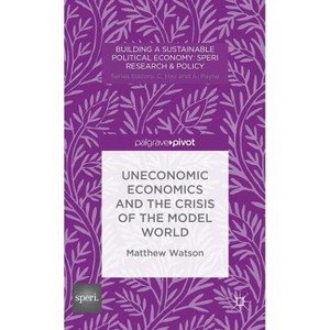 Uneconomic Economics and the Crisis of the Model World - (Building a Sustainable Political Economy: Speri Research & P) by  M Watson (Hardcover) - 1 of 1