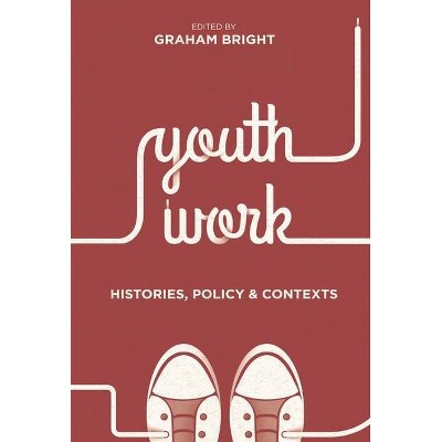 Youth Work: Histories, Policy and Contexts - by  Graham Bright (Paperback)