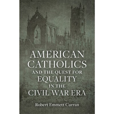 American Catholics and the Quest for Equality in the Civil War Era - by  Robert Emmett Curran (Hardcover)