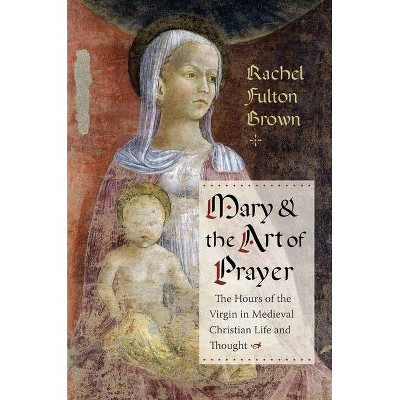 Mary and the Art of Prayer - by  Rachel Fulton Brown (Paperback)