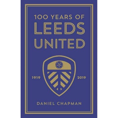 100 Years of Leeds United - by  Daniel Chapman (Paperback)