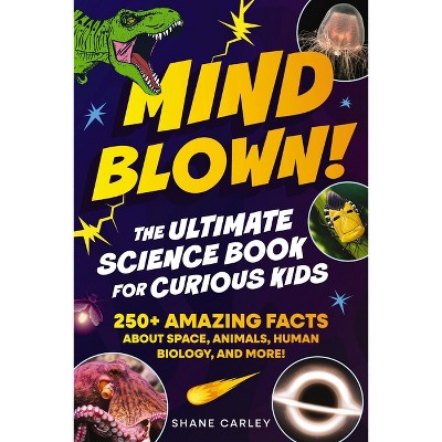 Mind Blown! the Ultimate Science Book for Curious Kids - by  Shane Carley (Paperback)