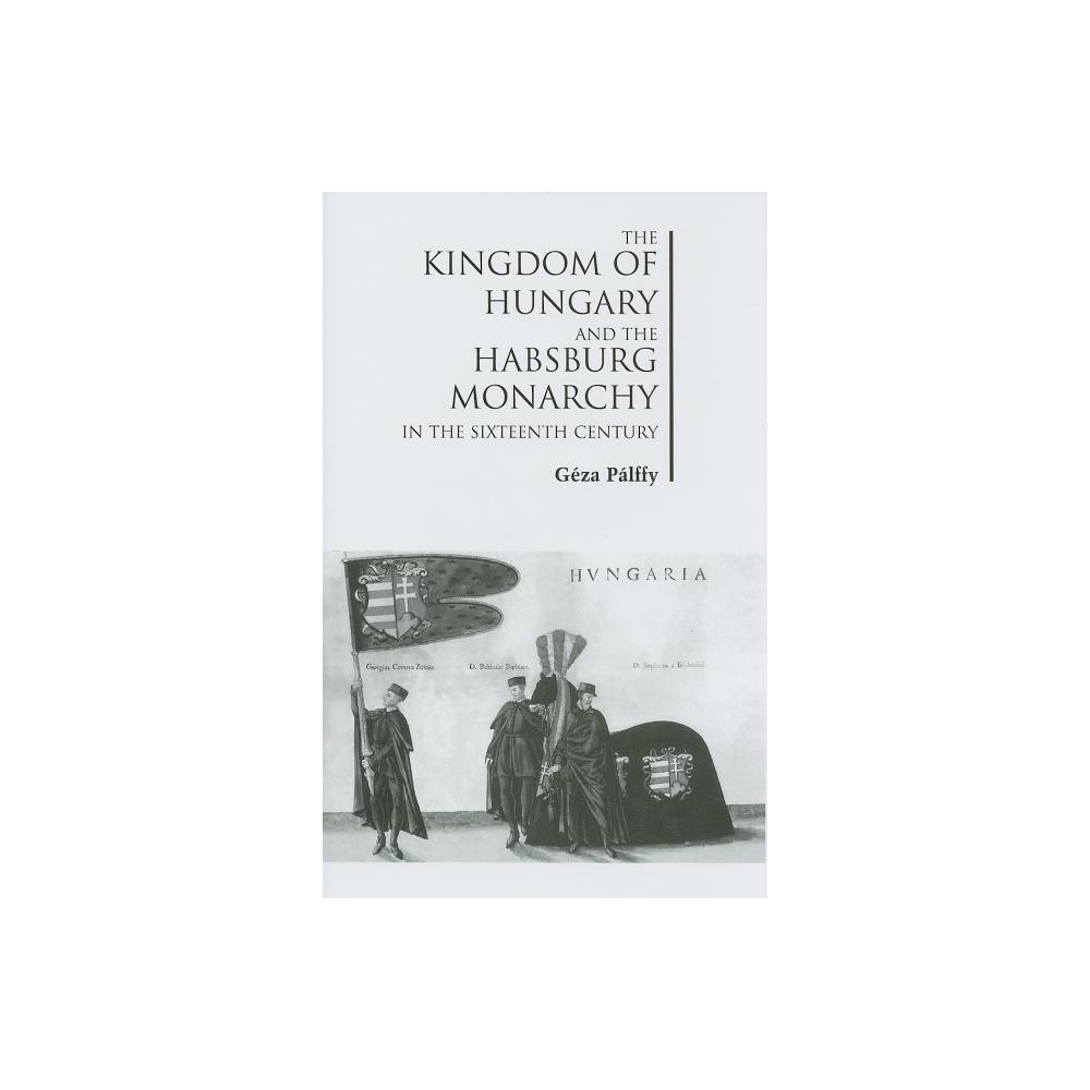 The Kingdom of Hungary and the Habsburg Monarchy in the Sixteenth Century - by Gza Plffy (Hardcover)