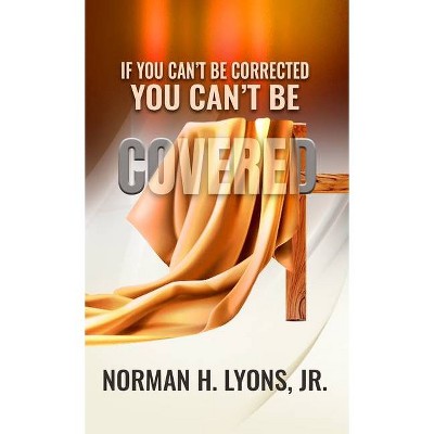 If You Can't Be Corrected, You Can't Be Covered - by  Norman H Lyons (Paperback)