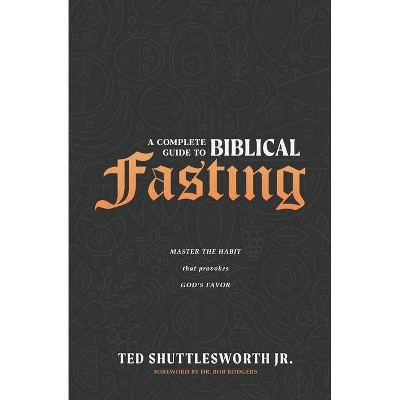 A Complete Guide to Biblical Fasting - by  Ted Shuttlesworth (Paperback)