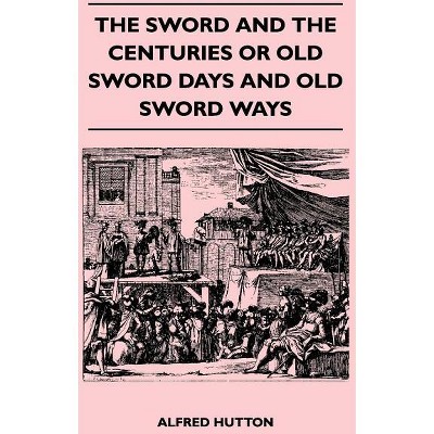 The Sword and the Centuries or Old Sword Days and Old Sword Ways - Being A Description of the Various Swords Used in Civilized Europe During the Last