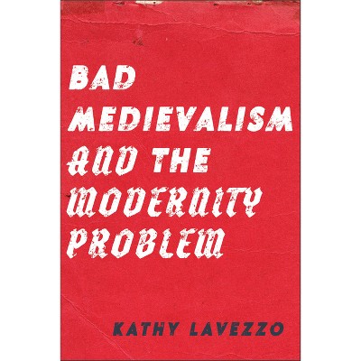 Bad Medievalism and the Modernity Problem - by Kathy Lavezzo