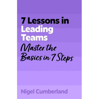 7 Lessons in Leading Teams - by  Nigel Cumberland (Paperback)