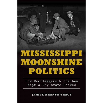 Mississippi Moonshine Politics: How Bootleggers & the Law Kept a Dry State Soaked - by Janice Branch Tracy (Paperback)