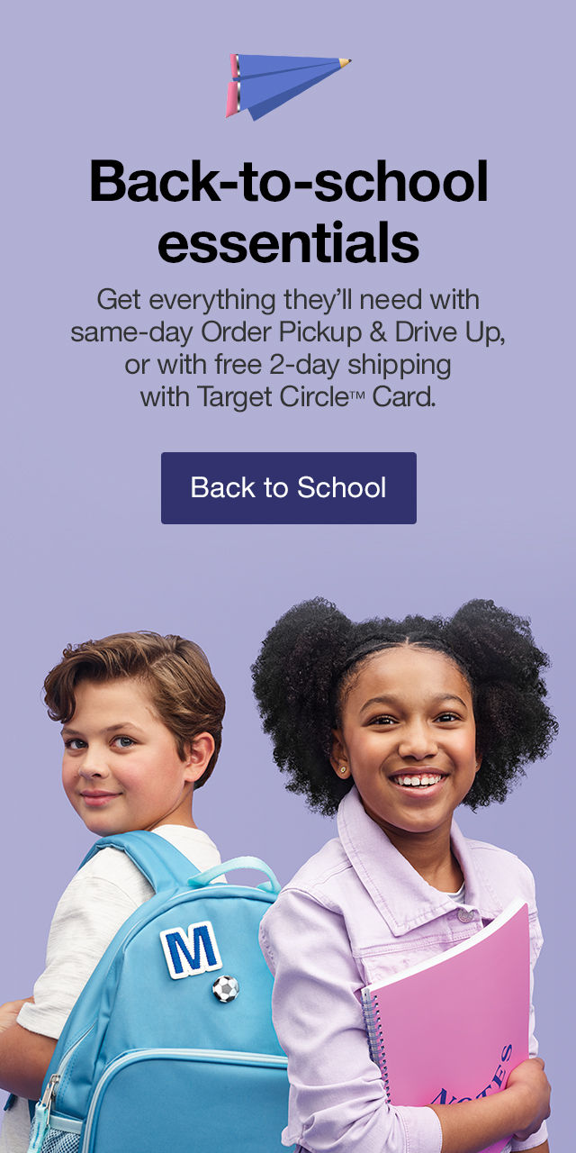 Back-to-school essentials Get everything they'll need with same-day Order Pickup & Drive Up, or with free 2-day shipping with Target Circle™ Card. Back to School >