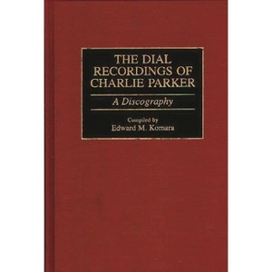 The Dial Recordings of Charlie Parker - (Discographies: Association for Recorded Sound Collections Di) by  Edward M Komara (Hardcover) - 1 of 1