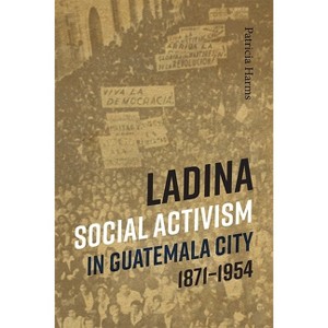 Ladina Social Activism in Guatemala City, 1871-1954 - by  Patricia Harms (Paperback) - 1 of 1